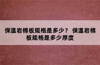 保温岩棉板规格是多少？ 保温岩棉板规格是多少厚度